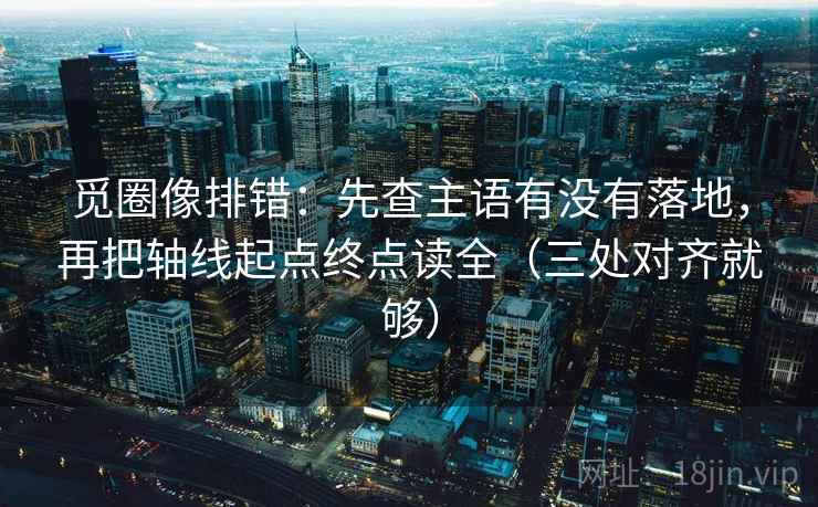 觅圈像排错：先查主语有没有落地，再把轴线起点终点读全（三处对齐就够）