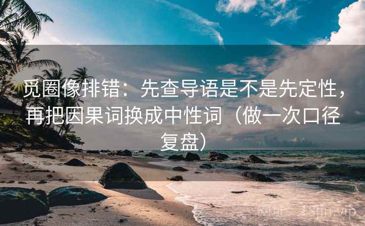 觅圈像排错：先查导语是不是先定性，再把因果词换成中性词（做一次口径复盘）