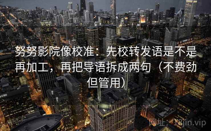 努努影院像校准：先校转发语是不是再加工，再把导语拆成两句（不费劲但管用）