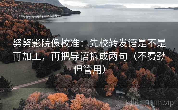 努努影院像校准：先校转发语是不是再加工，再把导语拆成两句（不费劲但管用）