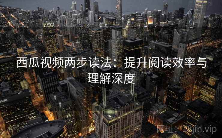 西瓜视频两步读法：提升阅读效率与理解深度