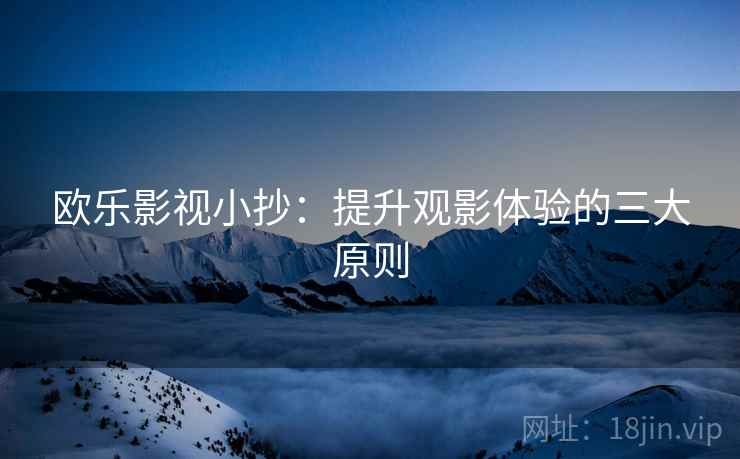 欧乐影视小抄：提升观影体验的三大原则