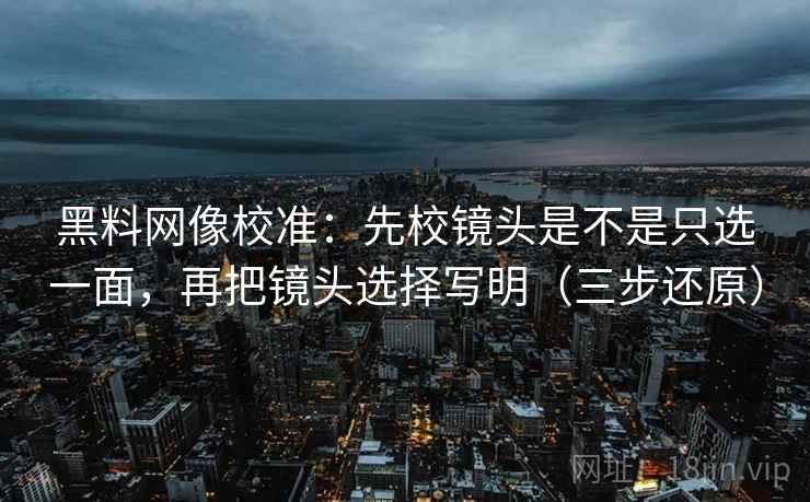黑料网像校准:先校镜头是不是只选一面,再把镜头选择写明(三步还原) 黑料网像校准:先校镜头是不是只选一面,再把镜头选择写明(三步还原)