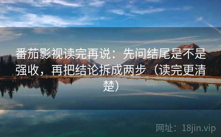 番茄影视读完再说：先问结尾是不是强收，再把结论拆成两步（读完更清楚）