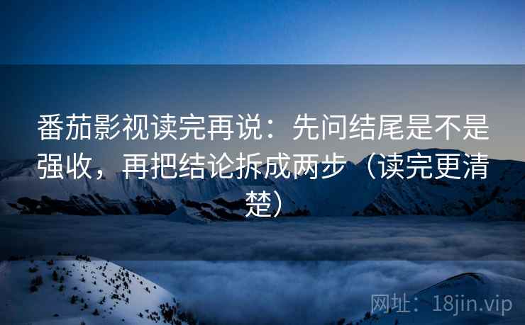番茄影视读完再说：先问结尾是不是强收，再把结论拆成两步（读完更清楚）