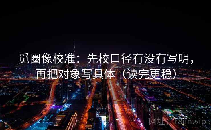 觅圈像校准：先校口径有没有写明，再把对象写具体（读完更稳）
