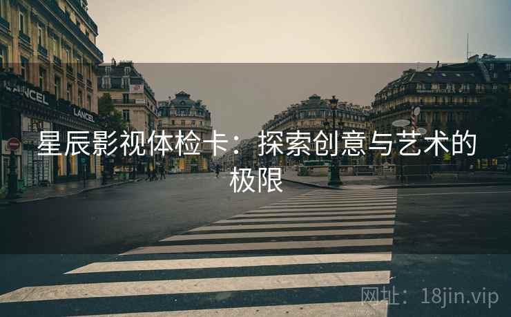星辰影视体检卡：探索创意与艺术的极限