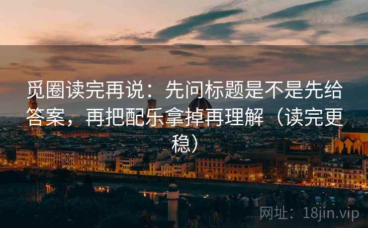 觅圈读完再说：先问标题是不是先给答案，再把配乐拿掉再理解（读完更稳）