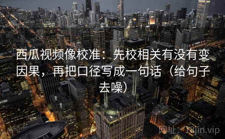 西瓜视频像校准：先校相关有没有变因果，再把口径写成一句话（给句子去噪）