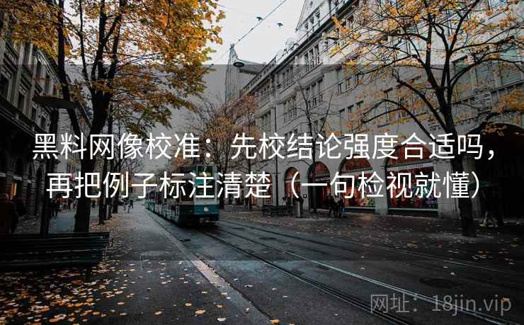 黑料网像校准：先校结论强度合适吗，再把例子标注清楚（一句检视就懂）