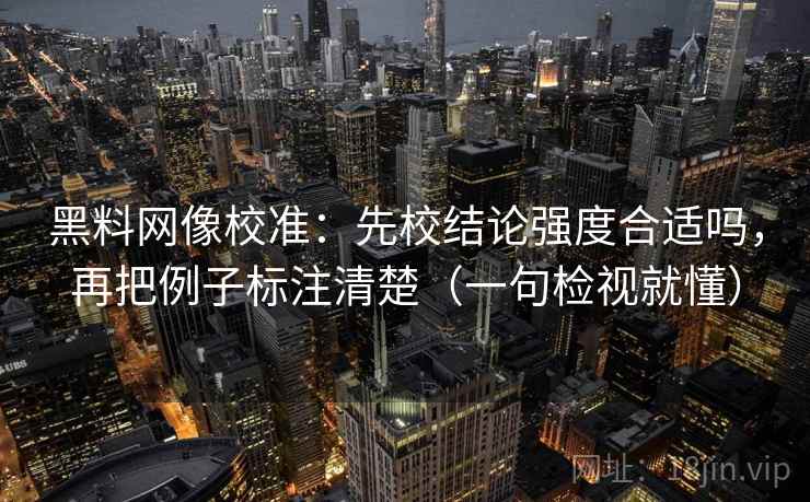 黑料网像校准：先校结论强度合适吗，再把例子标注清楚（一句检视就懂）