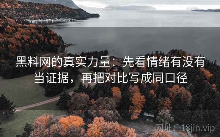 黑料网的真实力量：先看情绪有没有当证据，再把对比写成同口径