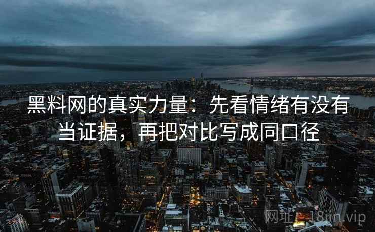 黑料网的真实力量：先看情绪有没有当证据，再把对比写成同口径