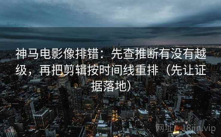 神马电影像排错：先查推断有没有越级，再把剪辑按时间线重排（先让证据落地）