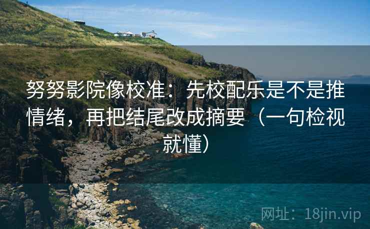 努努影院像校准：先校配乐是不是推情绪，再把结尾改成摘要（一句检视就懂）