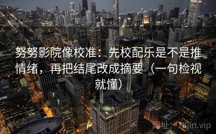 努努影院像校准：先校配乐是不是推情绪，再把结尾改成摘要（一句检视就懂）