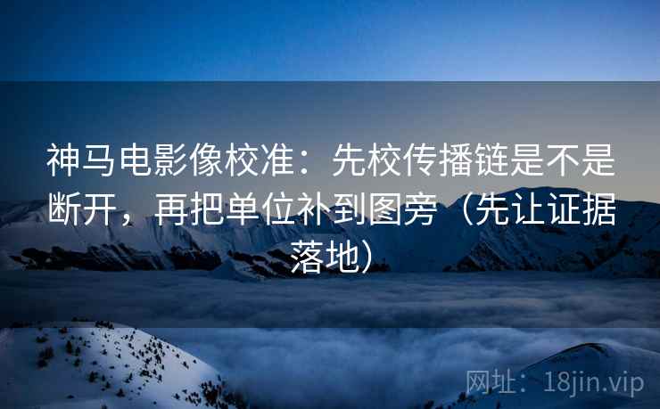 神马电影像校准:先校传播链是不是断开,再把单位补到图旁(先让证据落地) 神马电影像校准:先校传播链是不是断开,再把单位补到图旁(先让证据落地)