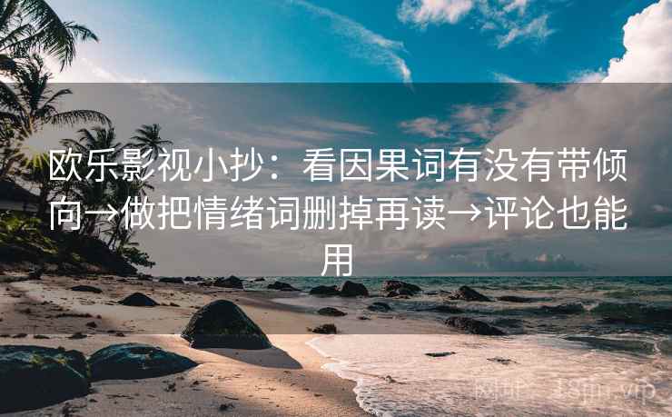 欧乐影视小抄:看因果词有没有带倾向→做把情绪词删掉再读→评论也能用 欧乐影视小抄:看因果词有没有带倾向→做把情绪词删掉再读→评论也能用