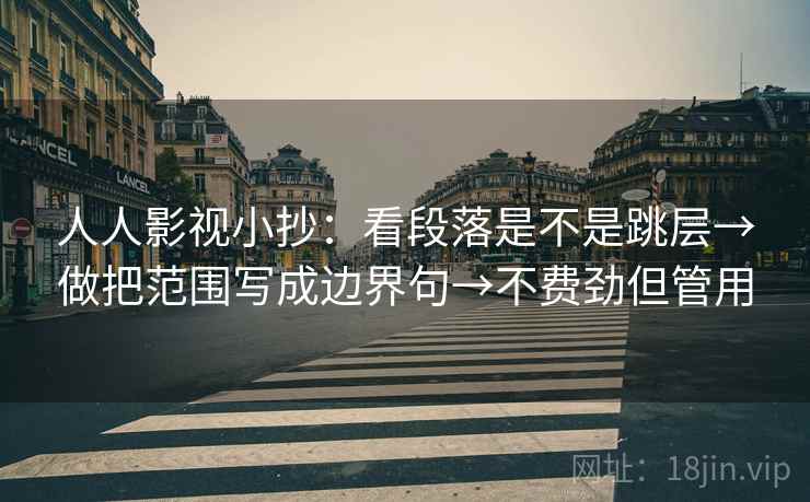 人人影视小抄:看段落是不是跳层→做把范围写成边界句→不费劲但管用 人人影视小抄:看段落是不是跳层→做把范围写成边界句→不费劲但管用