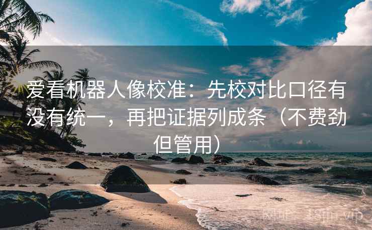 爱看机器人像校准:先校对比口径有没有统一,再把证据列成条(不费劲但管用) 爱看机器人像校准:先校对比口径有没有统一,再把证据列成条(不费劲但管用)