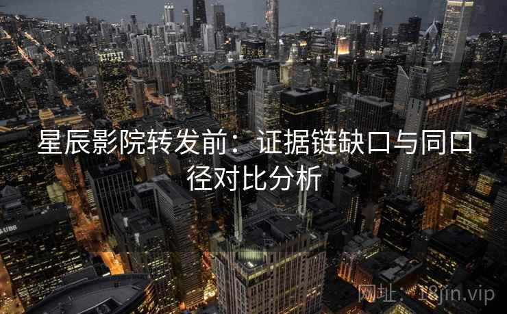 星辰影院转发前：证据链缺口与同口径对比分析