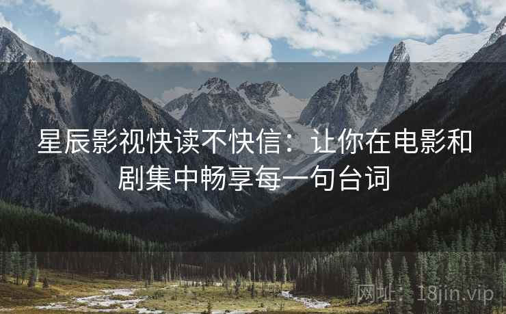 星辰影视快读不快信:让你在电影和剧集中畅享每一句台词 星辰影视快读不快信:让你在电影和剧集中畅享每一句台词