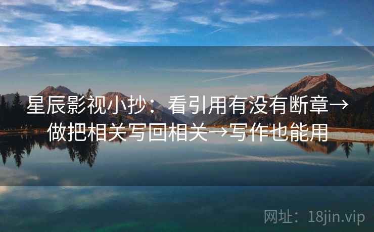 星辰影视小抄：看引用有没有断章→做把相关写回相关→写作也能用