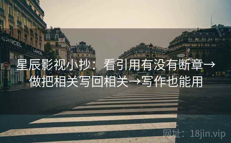 星辰影视小抄：看引用有没有断章→做把相关写回相关→写作也能用