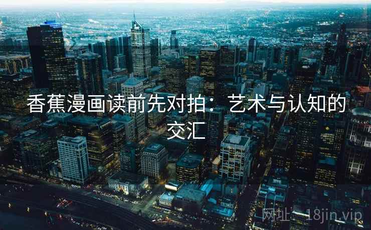 香蕉漫画读前先对拍：艺术与认知的交汇