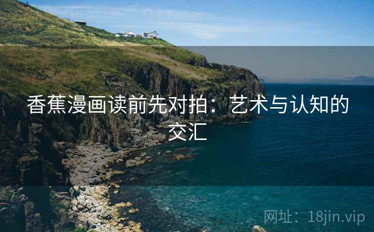 香蕉漫画读前先对拍：艺术与认知的交汇