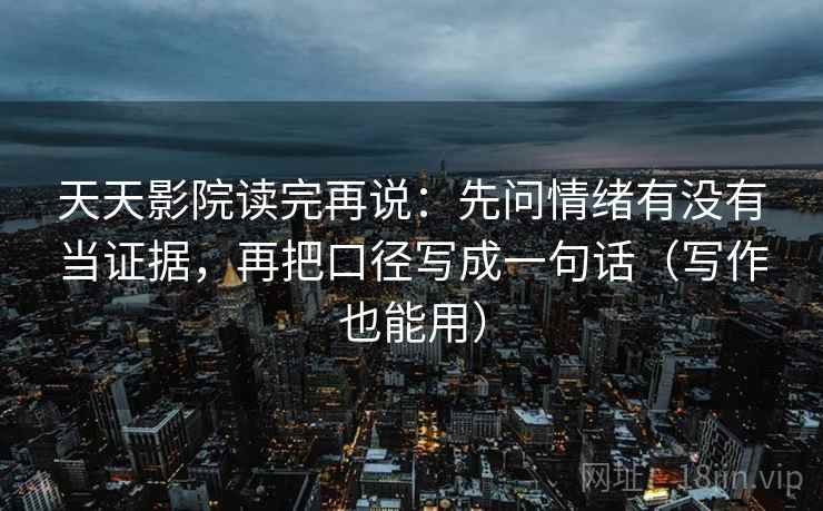 天天影院读完再说：先问情绪有没有当证据，再把口径写成一句话（写作也能用）