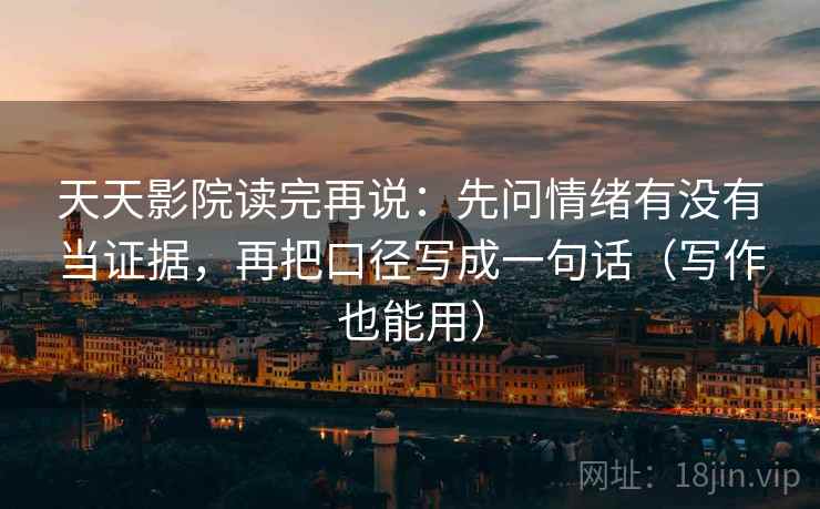 天天影院读完再说：先问情绪有没有当证据，再把口径写成一句话（写作也能用）