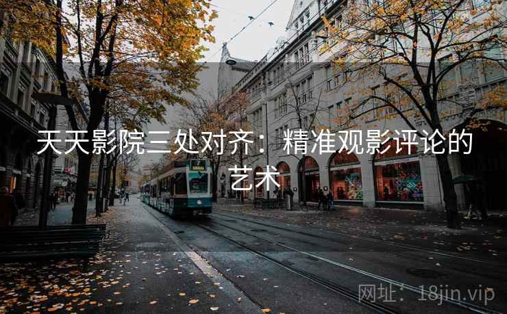 天天影院三处对齐:精准观影评论的艺术 天天影院三处对齐:精准观影评论的艺术