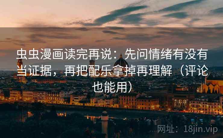 虫虫漫画读完再说:先问情绪有没有当证据,再把配乐拿掉再理解(评论也能用) 虫虫漫画读完再说:先问情绪有没有当证据,再把配乐拿掉再理解(评论也能用)