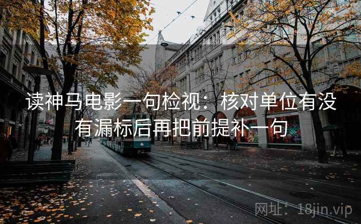 读神马电影一句检视：核对单位有没有漏标后再把前提补一句