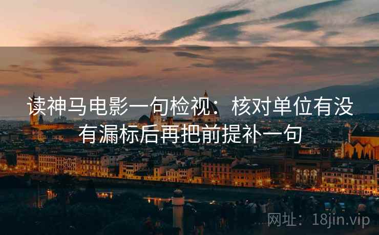 读神马电影一句检视：核对单位有没有漏标后再把前提补一句