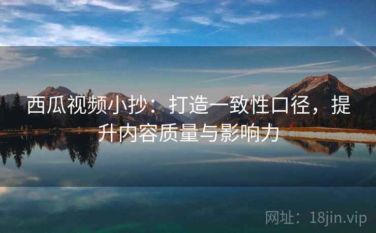 西瓜视频小抄：打造一致性口径，提升内容质量与影响力
