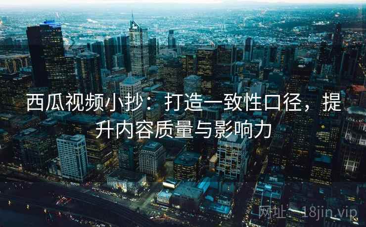 西瓜视频小抄：打造一致性口径，提升内容质量与影响力
