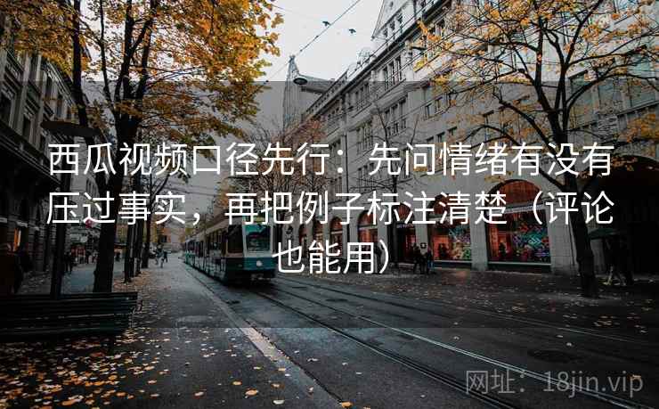 西瓜视频口径先行：先问情绪有没有压过事实，再把例子标注清楚（评论也能用）