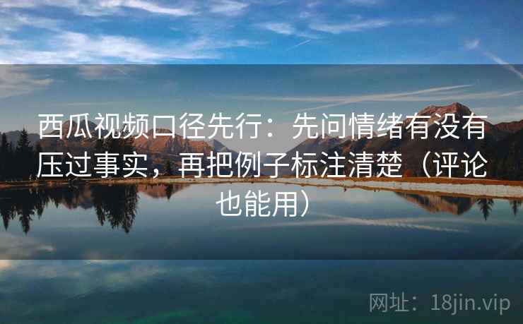 西瓜视频口径先行：先问情绪有没有压过事实，再把例子标注清楚（评论也能用）