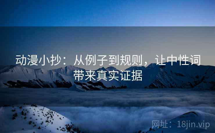 动漫小抄：从例子到规则，让中性词带来真实证据