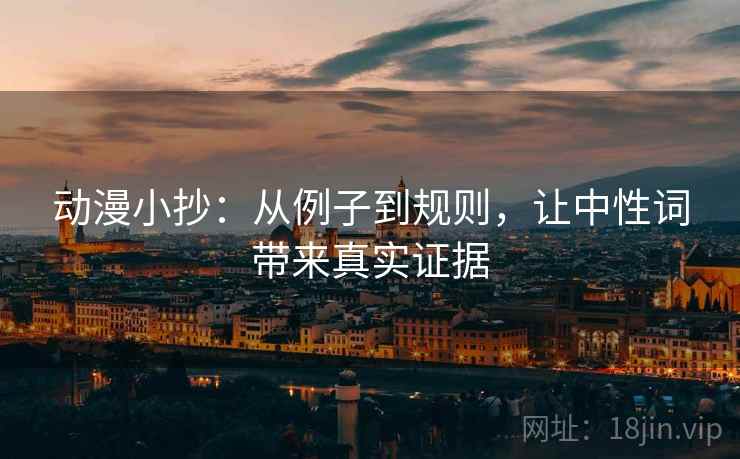 动漫小抄：从例子到规则，让中性词带来真实证据
