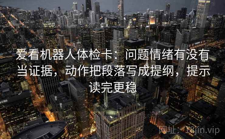 爱看机器人体检卡：问题情绪有没有当证据，动作把段落写成提纲，提示读完更稳