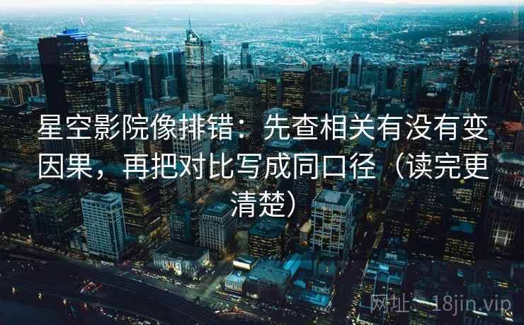 星空影院像排错：先查相关有没有变因果，再把对比写成同口径（读完更清楚）