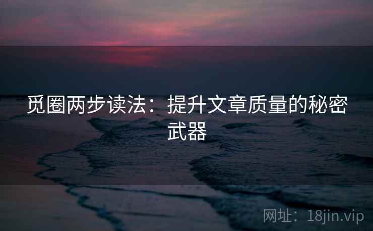 觅圈两步读法：提升文章质量的秘密武器