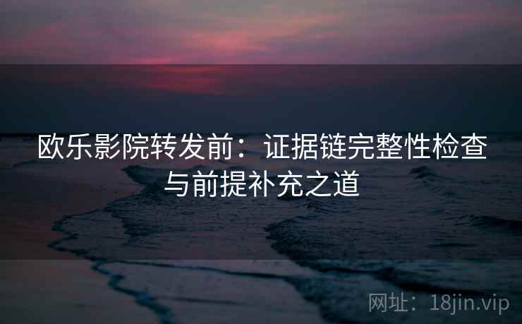 欧乐影院转发前：证据链完整性检查与前提补充之道
