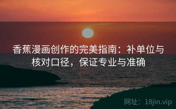 香蕉漫画创作的完美指南：补单位与核对口径，保证专业与准确