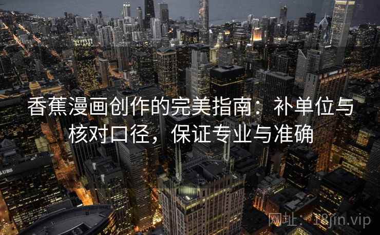 香蕉漫画创作的完美指南：补单位与核对口径，保证专业与准确