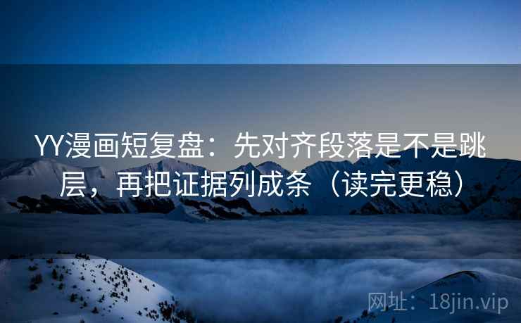 YY漫画短复盘：先对齐段落是不是跳层，再把证据列成条（读完更稳）