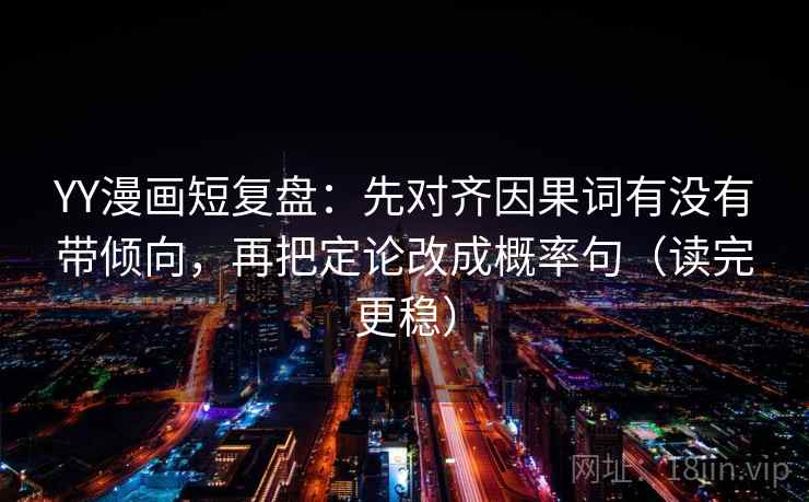 YY漫画短复盘:先对齐因果词有没有带倾向,再把定论改成概率句(读完更稳) YY漫画短复盘:先对齐因果词有没有带倾向,再把定论改成概率句(读完更稳)